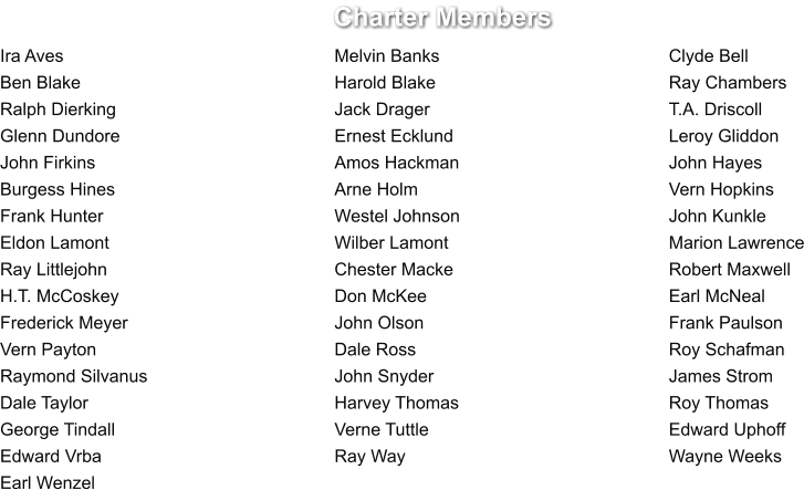 Charter Members Ira Aves							Melvin Banks						Clyde Bell Ben Blake							Harold Blake						Ray Chambers Ralph Dierking						Jack Drager						T.A. Driscoll Glenn Dundore						Ernest Ecklund						Leroy Gliddon John Firkins						Amos Hackman						John Hayes Burgess Hines						Arne Holm							Vern Hopkins Frank Hunter						Westel Johnson					John Kunkle Eldon Lamont						Wilber Lamont						Marion Lawrence Ray Littlejohn						Chester Macke						Robert Maxwell H.T. McCoskey						Don McKee						Earl McNeal Frederick Meyer					John Olson						Frank Paulson Vern Payton						Dale Ross							Roy Schafman Raymond Silvanus					John Snyder						James Strom Dale Taylor						Harvey Thomas						Roy Thomas George Tindall						Verne Tuttle						Edward Uphoff Edward Vrba						Ray Way							Wayne Weeks Earl Wenzel